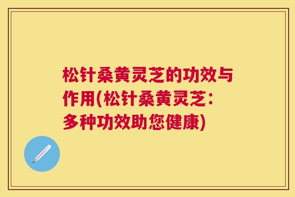 松针桑黄灵芝的功效与作用(松针桑黄灵芝:多种功效助您健康) 松针桑黄灵芝的功效与作用(松针桑黄灵芝:多种功效助您健康)