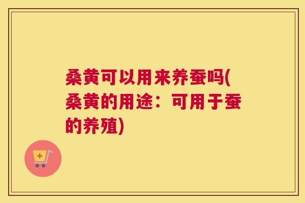 桑黄可以用来养蚕吗(桑黄的用途:可用于蚕的养殖) 桑黄可以用来养蚕吗(桑黄的用途:可用于蚕的养殖)