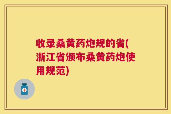 收录桑黄药炮规的省(浙江省颁布桑黄药炮使用规范) 收录桑黄药炮规的省(浙江省颁布桑黄药炮使用规范)