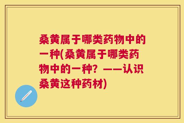 桑黄属于哪类中的一种(桑黄属于哪类中的一种?——认识桑黄这种药材) 桑黄属于哪类中的一种(桑黄属于哪类中的一种?——认识桑黄这种药材)