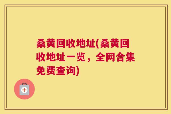 桑黄回收地址(桑黄回收地址一览,全网合集免费查询) 桑黄回收地址(桑黄回收地址一览,全网合集免费查询)