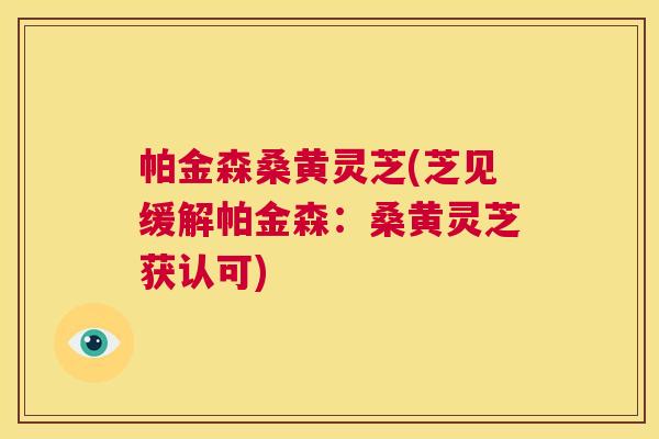帕金森桑黄灵芝(芝见缓解帕金森:桑黄灵芝获认可) 帕金森桑黄灵芝(芝见缓解帕金森:桑黄灵芝获认可)