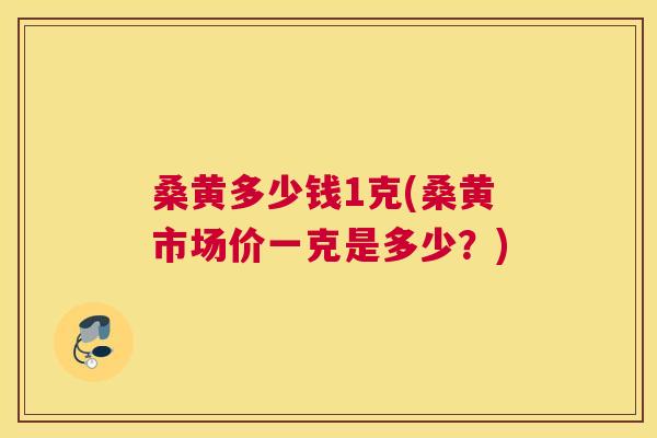 桑黄多少钱1克(桑黄市场价一克是多少？)