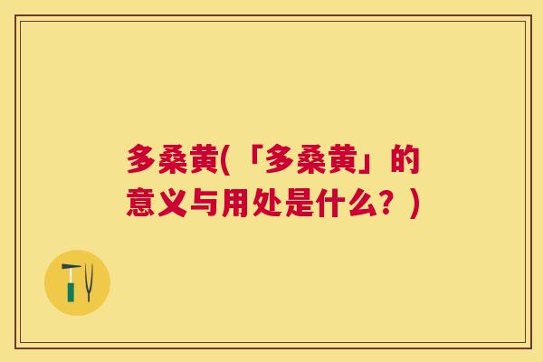 多桑黄(「多桑黄」的意义与用处是什么?) 多桑黄(「多桑黄」的意义与用处是什么?)