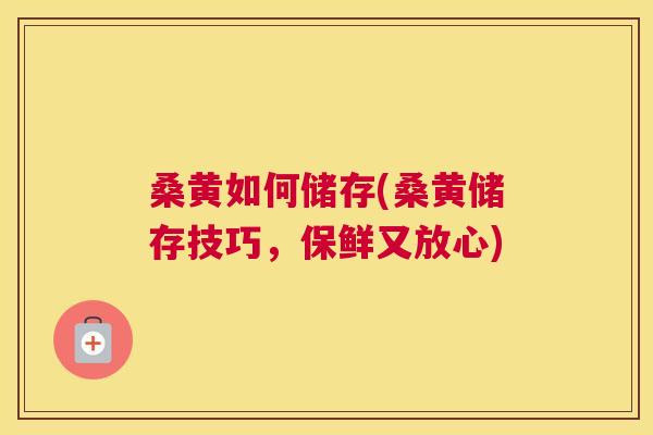 桑黄如何储存(桑黄储存技巧,保鲜又放心) 桑黄如何储存(桑黄储存技巧,保鲜又放心)