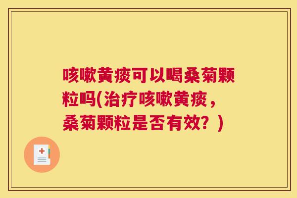 黄痰可以喝桑菊颗粒吗(黄痰，桑菊颗粒是否有效？)