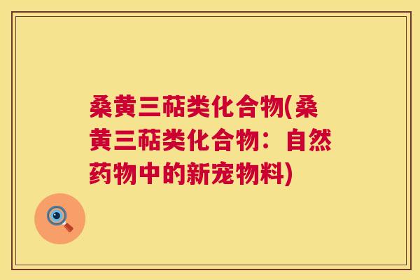 桑黄三萜类化合物(桑黄三萜类化合物:自然中的新宠物料) 桑黄三萜类化合物(桑黄三萜类化合物:自然中的新宠物料)