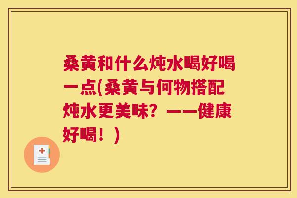 桑黄和什么炖水喝好喝一点(桑黄与何物搭配炖水更美味?——健康好喝!) 桑黄和什么炖水喝好喝一点(桑黄与何物搭配炖水更美味?——健康好喝!)