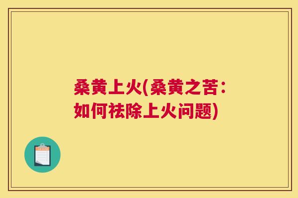 桑黄上火(桑黄之苦:如何祛除上火问题) 桑黄上火(桑黄之苦:如何祛除上火问题)