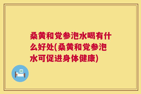 桑黄和党参泡水喝有什么好处(桑黄和党参泡水可促进身体健康) 桑黄和党参泡水喝有什么好处(桑黄和党参泡水可促进身体健康)