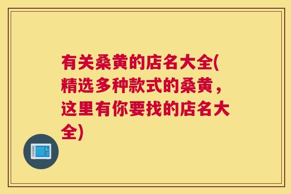 有关桑黄的店名大全(精选多种款式的桑黄,这里有你要找的店名大全) 有关桑黄的店名大全(精选多种款式的桑黄,这里有你要找的店名大全)