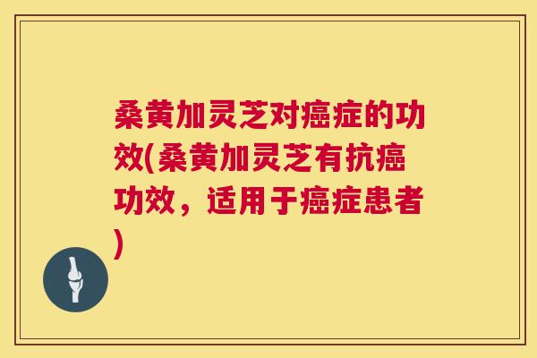 桑黄加灵芝对症的功效(桑黄加灵芝有抗功效,适用于症患者) 桑黄加灵芝对症的功效(桑黄加灵芝有抗功效,适用于症患者)