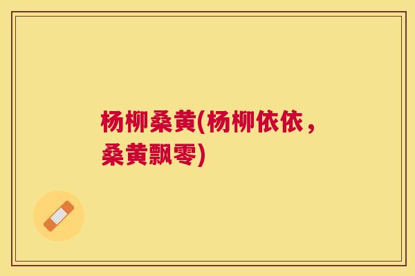 杨柳桑黄(杨柳依依,桑黄飘零) 杨柳桑黄(杨柳依依,桑黄飘零)