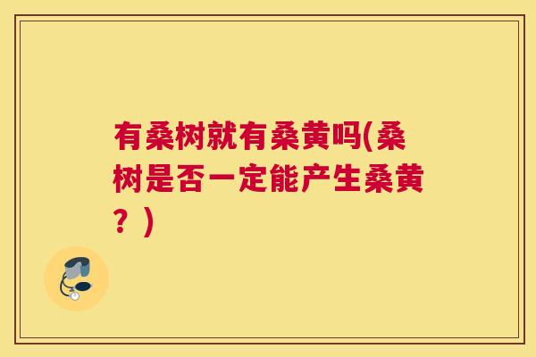 有桑树就有桑黄吗(桑树是否一定能产生桑黄?) 有桑树就有桑黄吗(桑树是否一定能产生桑黄?)