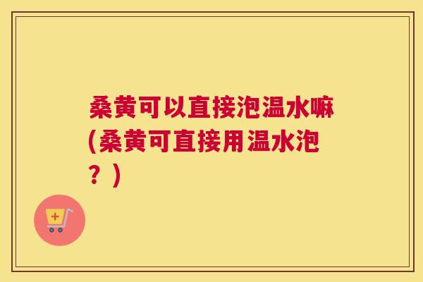 桑黄可以直接泡温水嘛(桑黄可直接用温水泡?) 桑黄可以直接泡温水嘛(桑黄可直接用温水泡?)