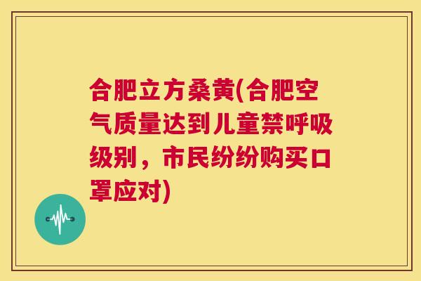 合肥立方桑黄(合肥空气质量达到儿童禁级别,市民纷纷购买口罩应对) 合肥立方桑黄(合肥空气质量达到儿童禁级别,市民纷纷购买口罩应对)