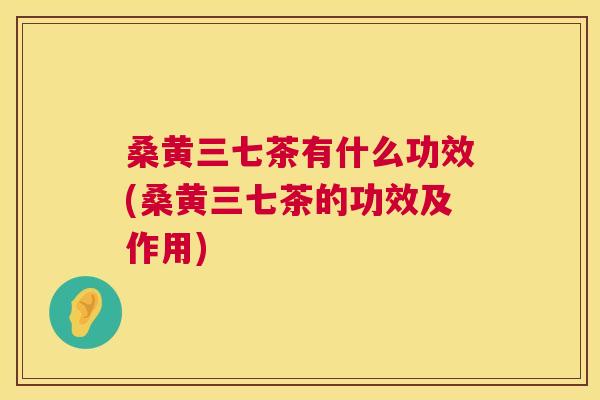 桑黄三七茶有什么功效(桑黄三七茶的功效及作用)