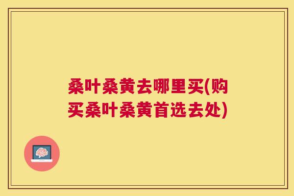 桑叶桑黄去哪里买(购买桑叶桑黄首选去处)