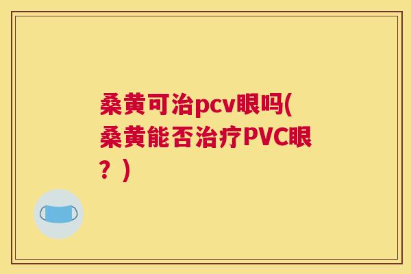 桑黄可pcv眼吗(桑黄能否PVC眼?) 桑黄可pcv眼吗(桑黄能否PVC眼?)