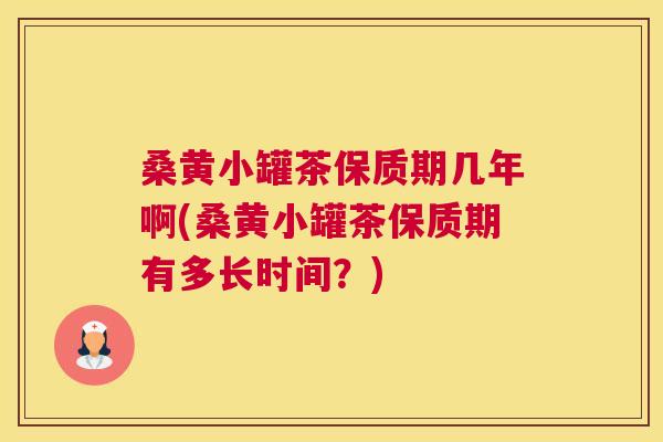 桑黄小罐茶保质期几年啊(桑黄小罐茶保质期有多长时间?) 桑黄小罐茶保质期几年啊(桑黄小罐茶保质期有多长时间?)