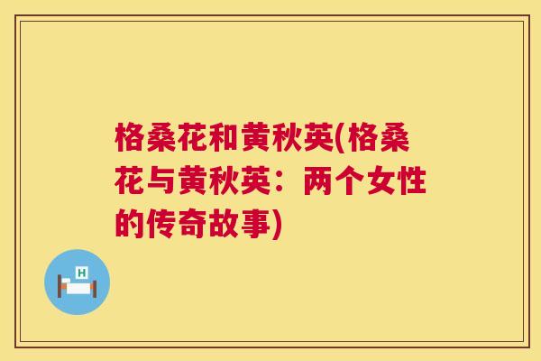 格桑花和黄秋英(格桑花与黄秋英:两个女性的传奇故事) 格桑花和黄秋英(格桑花与黄秋英:两个女性的传奇故事)