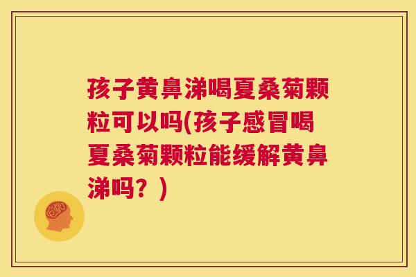 孩子黄鼻涕喝夏桑菊颗粒可以吗(孩子喝夏桑菊颗粒能缓解黄鼻涕吗?) 孩子黄鼻涕喝夏桑菊颗粒可以吗(孩子喝夏桑菊颗粒能缓解黄鼻涕吗?)