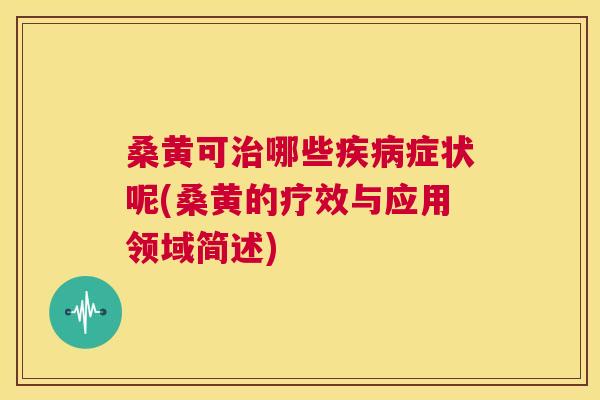 桑黄可哪些症状呢(桑黄的疗效与应用领域简述) 桑黄可哪些症状呢(桑黄的疗效与应用领域简述)