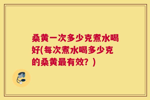 桑黄一次多少克煮水喝好(每次煮水喝多少克的桑黄有效?) 桑黄一次多少克煮水喝好(每次煮水喝多少克的桑黄有效?)