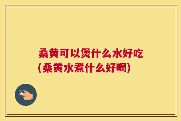 桑黄可以煲什么水好吃(桑黄水煮什么好喝) 桑黄可以煲什么水好吃(桑黄水煮什么好喝)