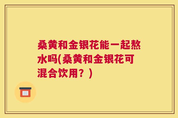 桑黄和金银花能一起熬水吗(桑黄和金银花可混合饮用?) 桑黄和金银花能一起熬水吗(桑黄和金银花可混合饮用?)
