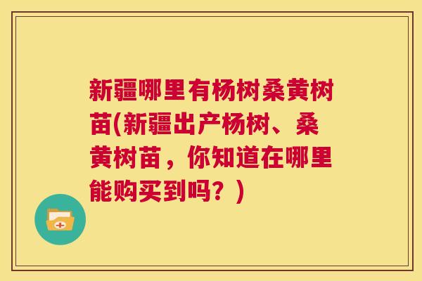 新疆哪里有杨树桑黄树苗(新疆出产杨树、桑黄树苗,你知道在哪里能购买到吗?) 新疆哪里有杨树桑黄树苗(新疆出产杨树、桑黄树苗,你知道在哪里能购买到吗?)