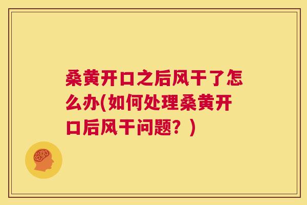 桑黄开口之后风干了怎么办(如何处理桑黄开口后风干问题?) 桑黄开口之后风干了怎么办(如何处理桑黄开口后风干问题?)