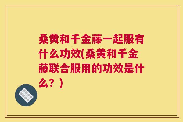 桑黄和千金藤一起服有什么功效(桑黄和千金藤联合服用的功效是什么?) 桑黄和千金藤一起服有什么功效(桑黄和千金藤联合服用的功效是什么?)