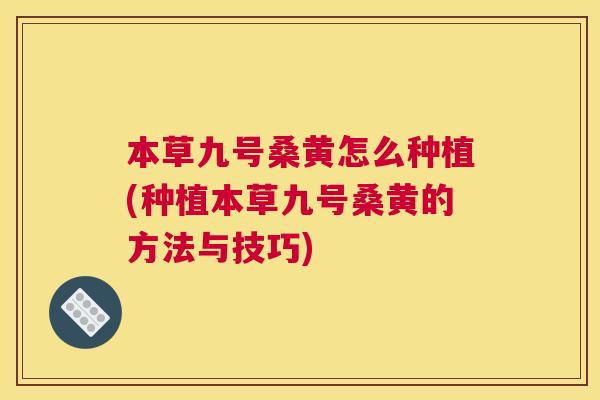 本草九号桑黄怎么种植(种植本草九号桑黄的方法与技巧) 本草九号桑黄怎么种植(种植本草九号桑黄的方法与技巧)