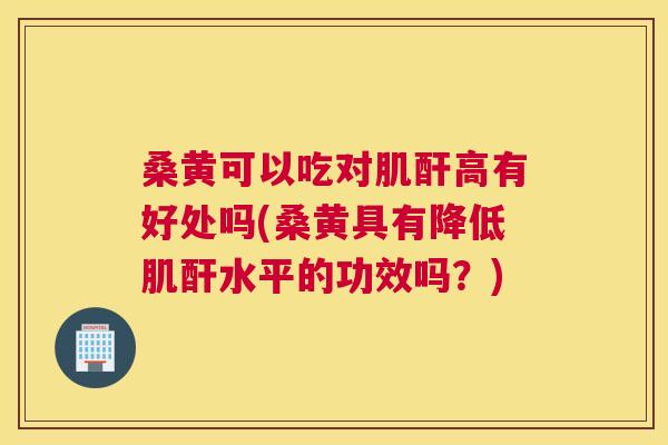 桑黄可以吃对肌酐高有好处吗(桑黄具有降低肌酐水平的功效吗?) 桑黄可以吃对肌酐高有好处吗(桑黄具有降低肌酐水平的功效吗?)