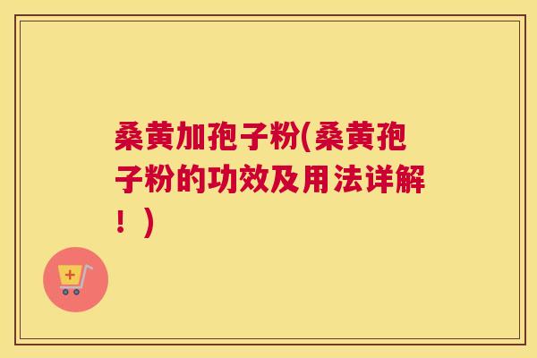 桑黄加孢子粉(桑黄孢子粉的功效及用法详解!) 桑黄加孢子粉(桑黄孢子粉的功效及用法详解!)