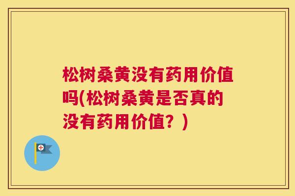松树桑黄没有药用价值吗(松树桑黄是否真的没有药用价值?) 松树桑黄没有药用价值吗(松树桑黄是否真的没有药用价值?)