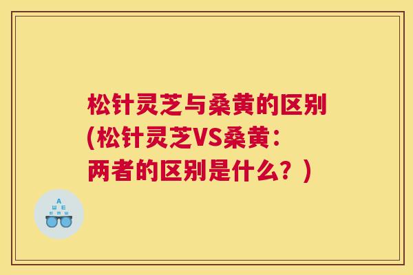 松针灵芝与桑黄的区别(松针灵芝VS桑黄:两者的区别是什么?) 松针灵芝与桑黄的区别(松针灵芝VS桑黄:两者的区别是什么?)