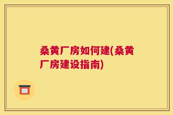 桑黄厂房如何建(桑黄厂房建设指南) 桑黄厂房如何建(桑黄厂房建设指南)