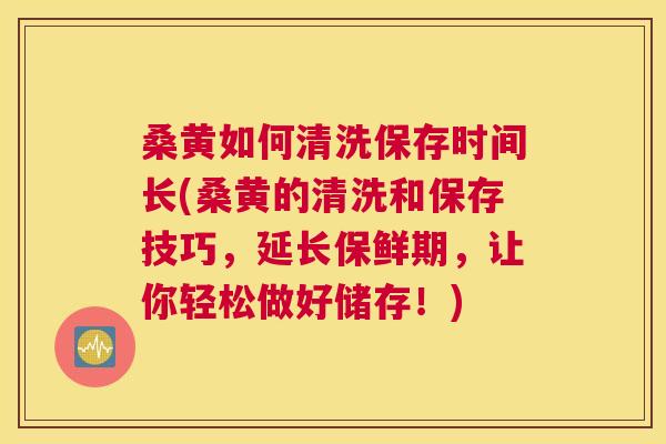 桑黄如何清洗保存时间长(桑黄的清洗和保存技巧,延长保鲜期,让你轻松做好储存!) 桑黄如何清洗保存时间长(桑黄的清洗和保存技巧,延长保鲜期,让你轻松做好储存!)