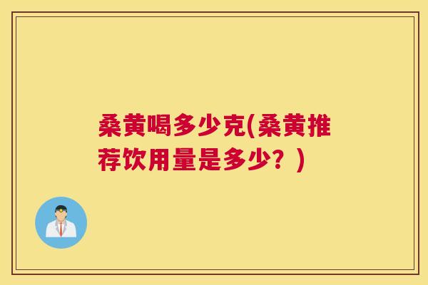 桑黄喝多少克(桑黄推荐饮用量是多少？)