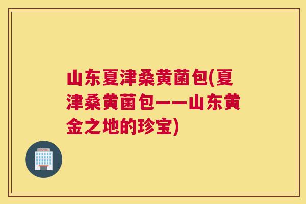 山东夏津桑黄菌包(夏津桑黄菌包——山东黄金之地的珍宝) 山东夏津桑黄菌包(夏津桑黄菌包——山东黄金之地的珍宝)