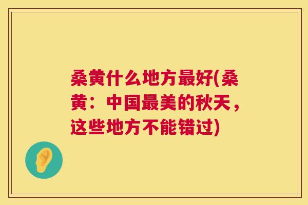 桑黄什么地方好(桑黄:中国美的秋天,这些地方不能错过) 桑黄什么地方好(桑黄:中国美的秋天,这些地方不能错过)