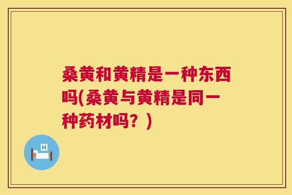 桑黄和黄精是一种东西吗(桑黄与黄精是同一种药材吗?) 桑黄和黄精是一种东西吗(桑黄与黄精是同一种药材吗?)