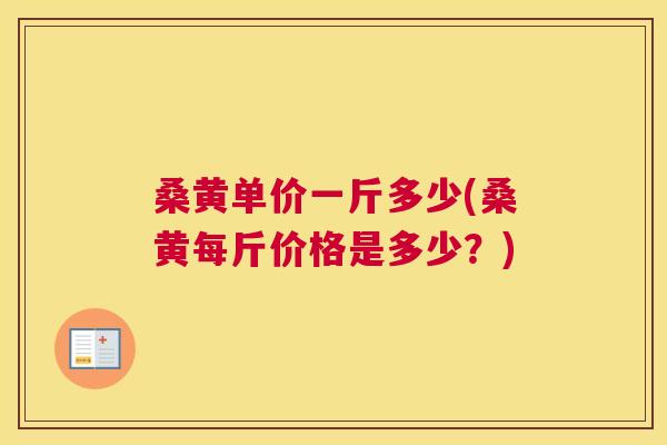 桑黄单价一斤多少(桑黄每斤价格是多少?) 桑黄单价一斤多少(桑黄每斤价格是多少?)