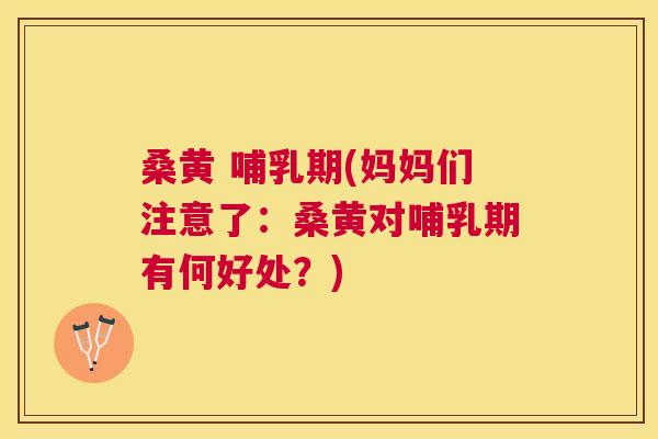 桑黄 哺乳期(妈妈们注意了:桑黄对哺乳期有何好处?) 桑黄 哺乳期(妈妈们注意了:桑黄对哺乳期有何好处?)