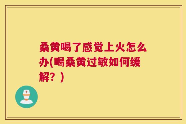 桑黄喝了感觉上火怎么办(喝桑黄如何缓解?) 桑黄喝了感觉上火怎么办(喝桑黄如何缓解?)