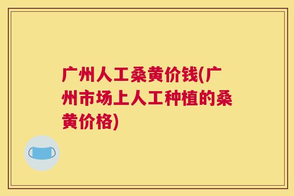 广州人工桑黄价钱(广州市场上人工种植的桑黄价格) 广州人工桑黄价钱(广州市场上人工种植的桑黄价格)