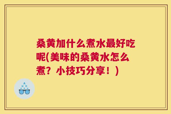 桑黄加什么煮水好吃呢(美味的桑黄水怎么煮？小技巧分享！)