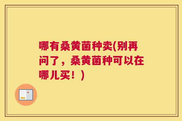 哪有桑黄菌种卖(别再问了,桑黄菌种可以在哪儿买!) 哪有桑黄菌种卖(别再问了,桑黄菌种可以在哪儿买!)